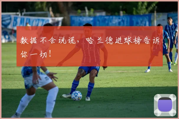 数据不会说谎，哈兰德进球榜告诉你一切！