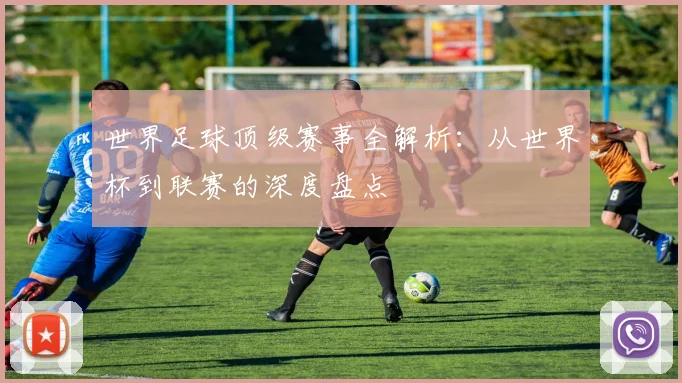 世界足球顶级赛事全解析:从世界杯到联赛的深度盘点