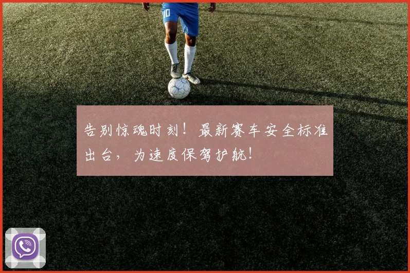 告别惊魂时刻!最新赛车安全标准出台,为速度保驾护航!