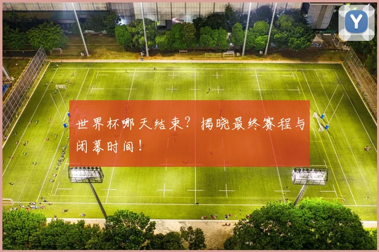 世界杯哪天结束?揭晓最终赛程与闭幕时间!