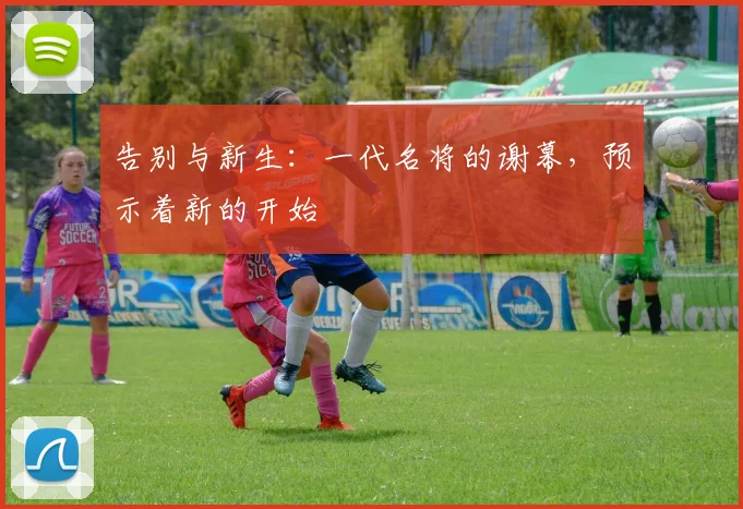告别与新生:一代名将的谢幕,预示着新的开始