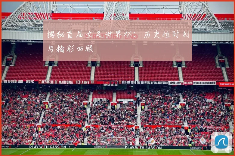 揭秘首届女足世界杯:历史性时刻与精彩回顾