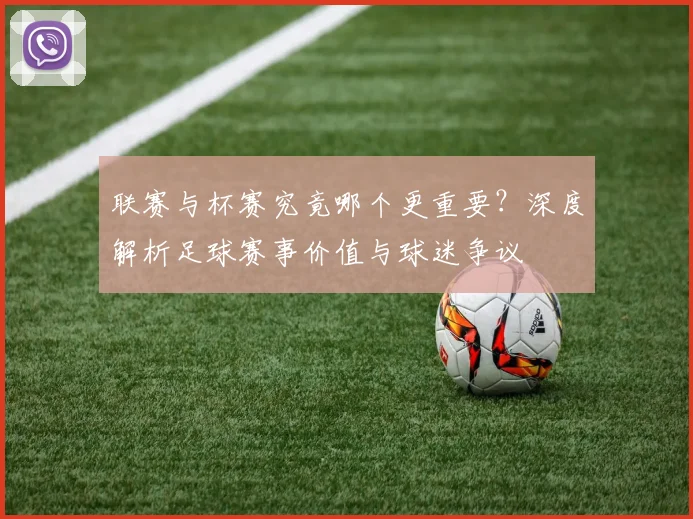 联赛与杯赛究竟哪个更重要？深度解析足球赛事价值与球迷争议
