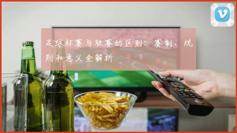 足球杯赛与联赛的区别:赛制、规则和意义全解析