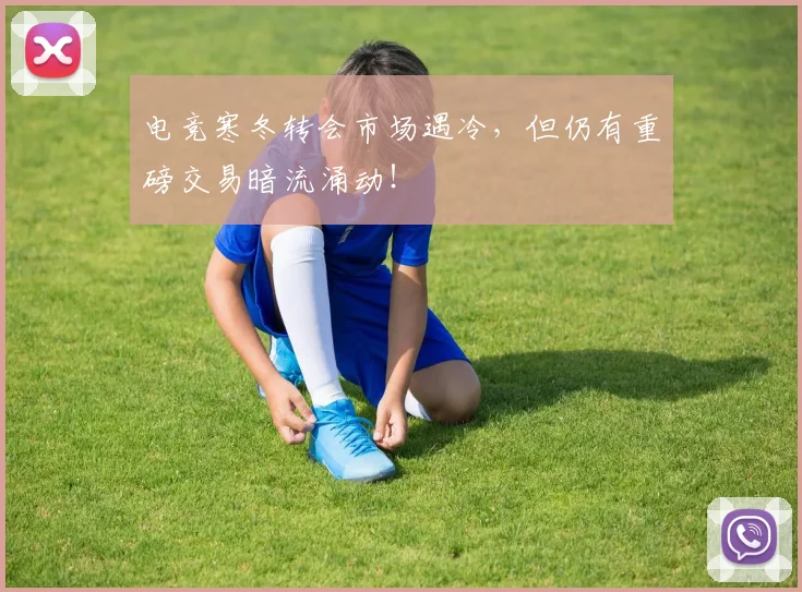 电竞寒冬转会市场遇冷，但仍有重磅交易暗流涌动！