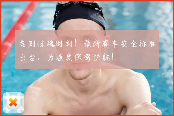 告别惊魂时刻！最新赛车安全标准出台，为速度保驾护航！